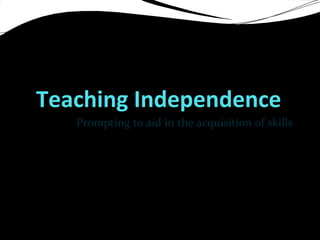 Teaching Independence
Prompting to aid in the acquisition of skills
 