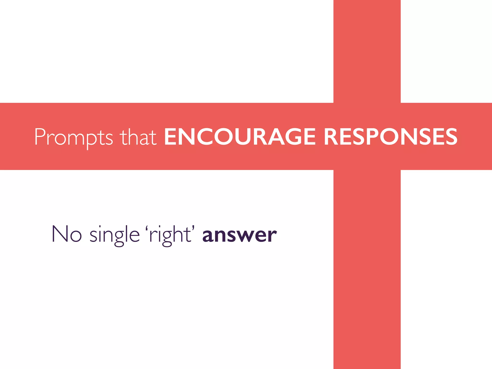 Prompts that ENCOURAGE RESPONSES
No single ‘right’ answer
 