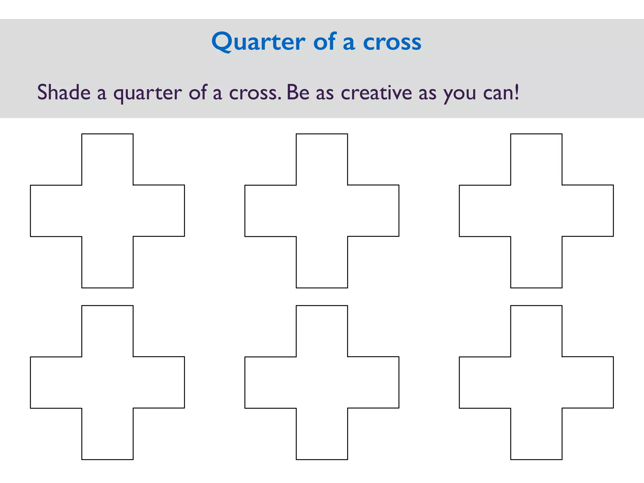 Shade a quarter of a cross. Be as creative as you can!
Quarter of a cross
 