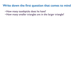 • How many toothpicks does he have?
• How many smaller triangles are in the larger triangle?
Write down the ﬁrst question that comes to mind
 