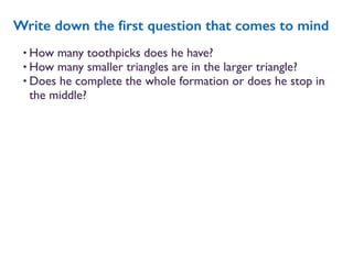 • How many toothpicks does he have?
• How many smaller triangles are in the larger triangle?
• Does he complete the whole formation or does he stop in
the middle?
Write down the ﬁrst question that comes to mind
 