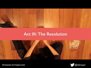 Act III: The Resolution
threeacts.mrmeyer.com @ddmeyer
 