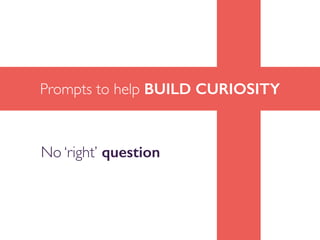 Prompts to help BUILD CURIOSITY
No ‘right’ question
 