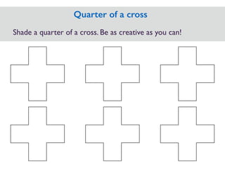 Shade a quarter of a cross. Be as creative as you can!
Quarter of a cross
 