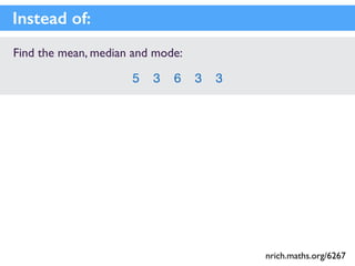 Find the mean, median and mode:
5 3 6 3 3
Instead of:
nrich.maths.org/6267
 
