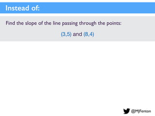 Find the slope of the line passing through the points:
(3,5) and (8,4)
Instead of:
@MJFenton
 