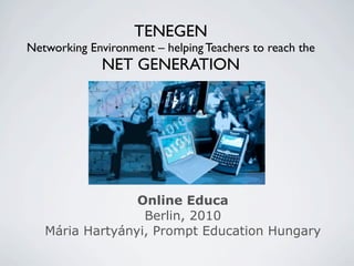 TENEGEN
Networking Environment – helping Teachers to reach the
              NET GENERATION




                 Online Educa
                  Berlin, 2010
   Mária Hartyányi, Prompt Education Hungary
 