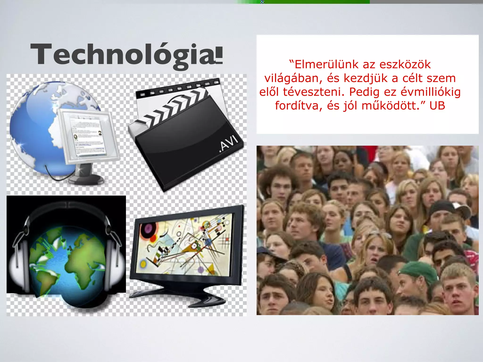 Technológia ! “ Elmerülünk az eszközök világában, és kezdjük a célt szem elől téveszteni. Pedig ez évmilliókig fordítva, és jól működött.” UB 