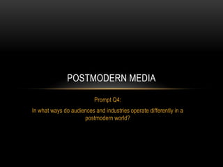 Prompt Q4: In what ways do audiences and industries operate differently in a postmodern world? Postmodern media 