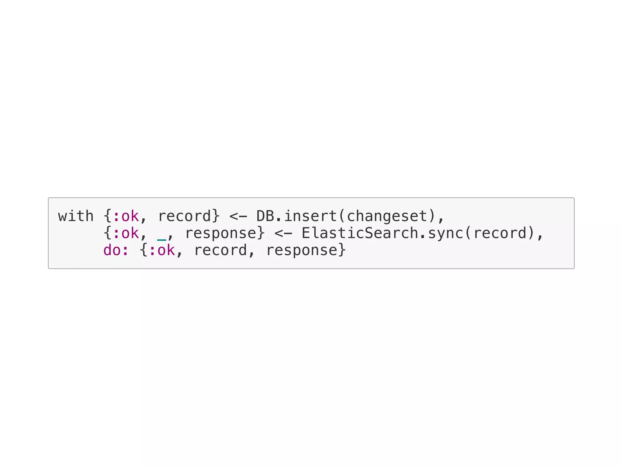 with {:ok, record} <- DB.insert(changeset),
{:ok, _, response} <- ElasticSearch.sync(record),
do: {:ok, record, response}
 