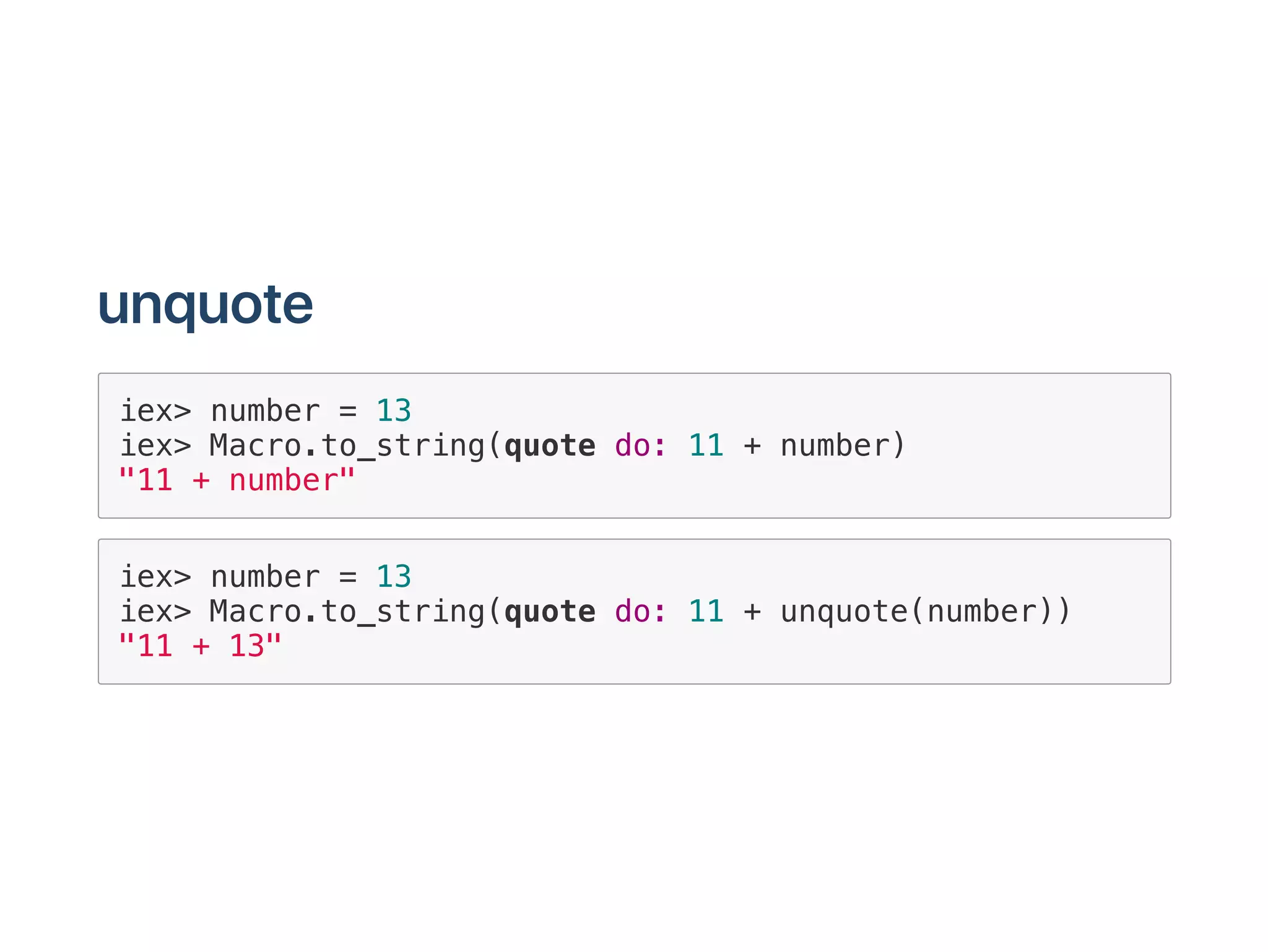 iex> number = 13
iex> Macro.to_string(quote do: 11 + number)
"11 + number"
iex> number = 13
iex> Macro.to_string(quote do: 11 + unquote(number))
"11 + 13"
 
