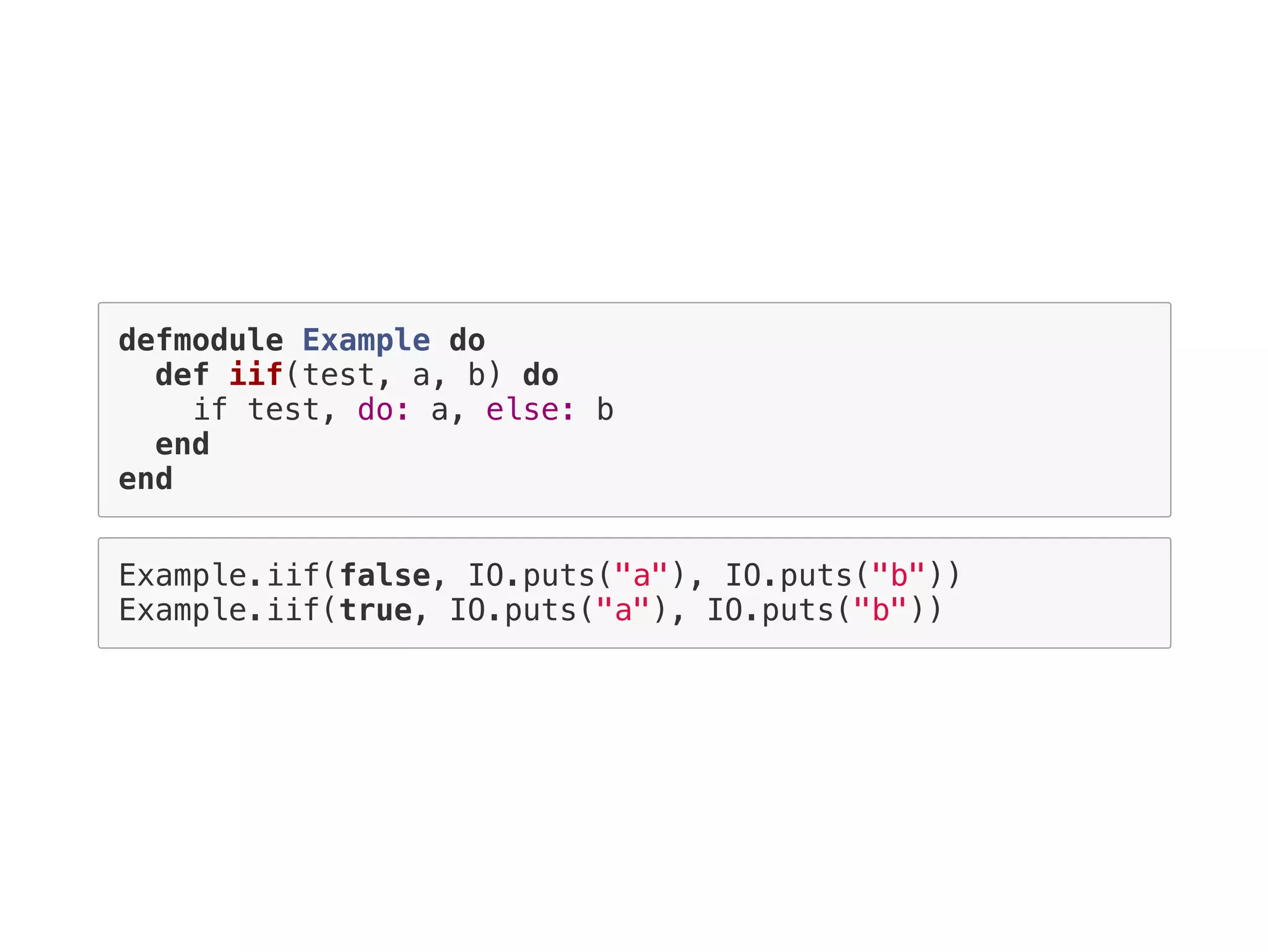 defmodule Example do
def iif(test, a, b) do
if test, do: a, else: b
end
end
Example.iif(false, IO.puts("a"), IO.puts("b"))
Example.iif(true, IO.puts("a"), IO.puts("b"))
 