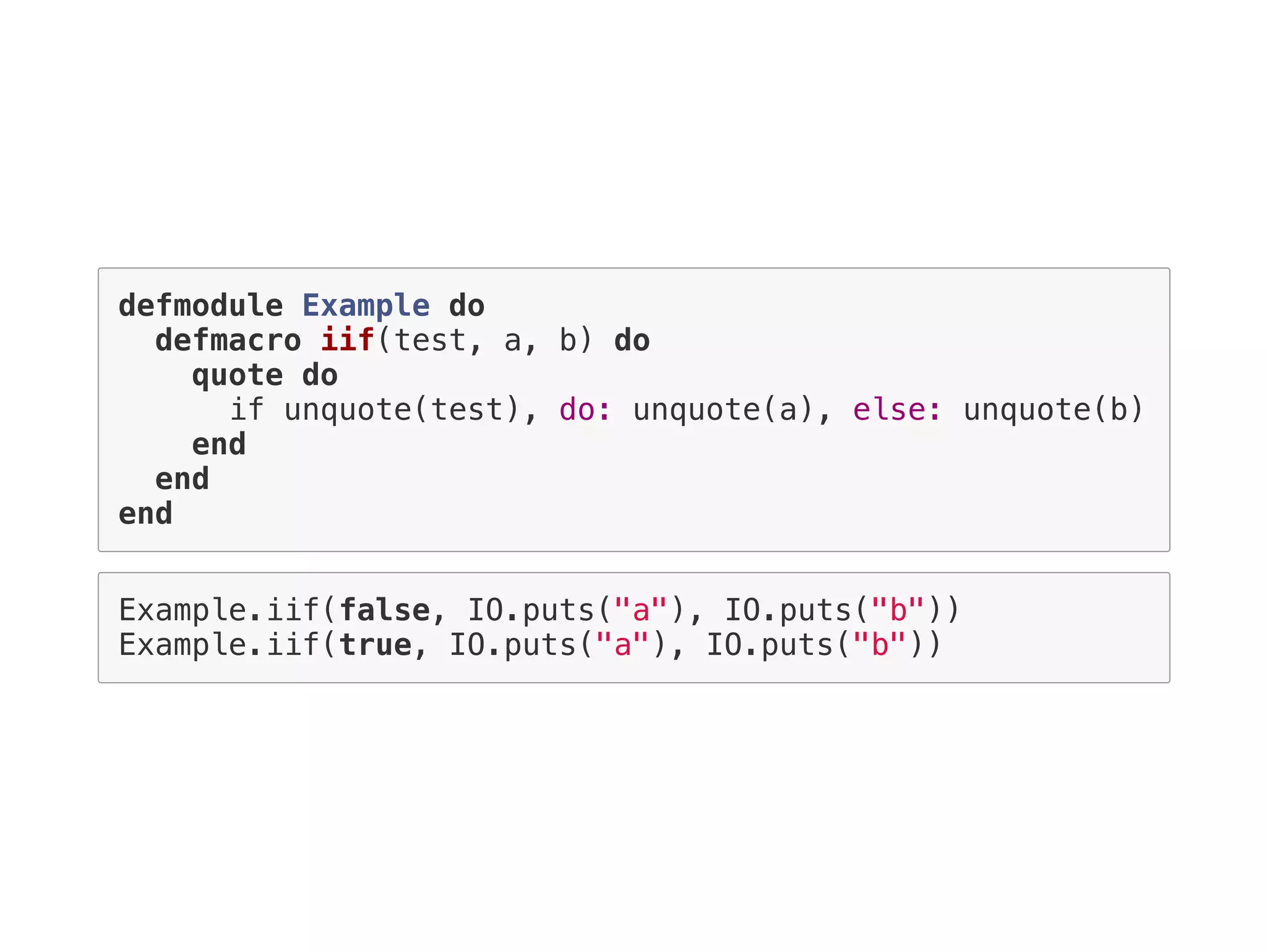 defmodule Example do
defmacro iif(test, a, b) do
quote do
if unquote(test), do: unquote(a), else: unquote(b)
end
end
end
Example.iif(false, IO.puts("a"), IO.puts("b"))
Example.iif(true, IO.puts("a"), IO.puts("b"))
 
