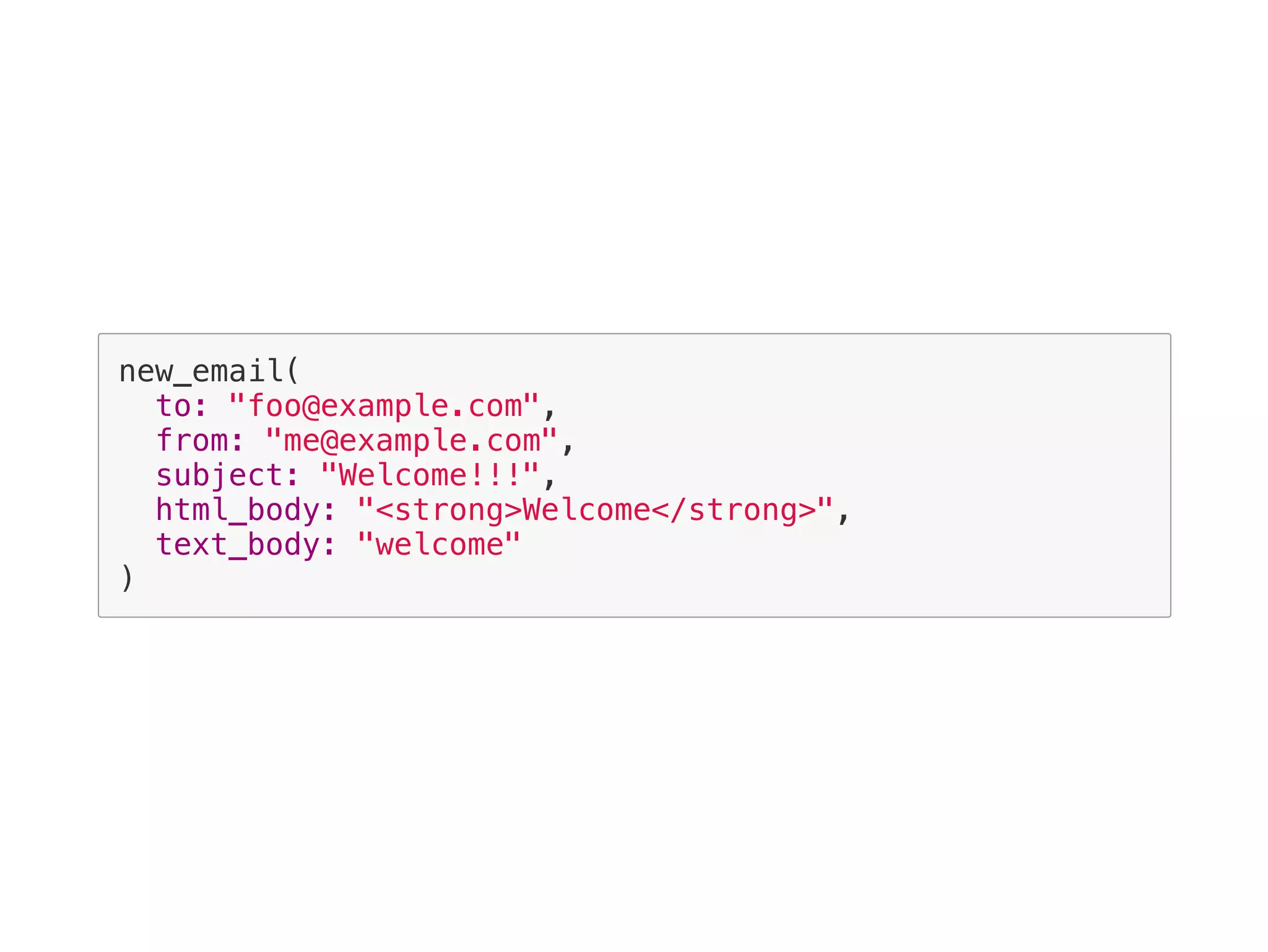 new_email(
to: "foo@example.com",
from: "me@example.com",
subject: "Welcome!!!",
html_body: "<strong>Welcome</strong>",
text_body: "welcome"
)
 