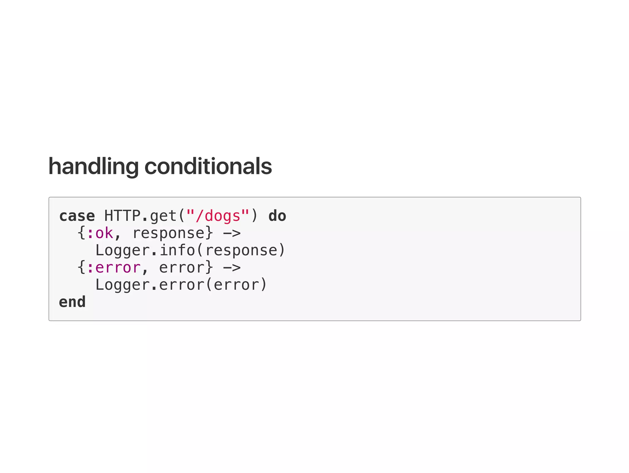 case HTTP.get("/dogs") do
{:ok, response} ->
Logger.info(response)
{:error, error} ->
Logger.error(error)
end
 