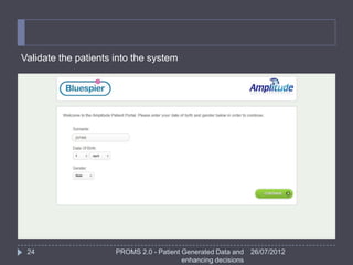 Validate the patients into the system




 24                   PROMS 2.0 - Patient Generated Data and    26/07/2012
                                          enhancing decisions
 