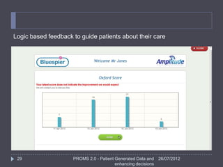 Logic based feedback to guide patients about their care




 29                  PROMS 2.0 - Patient Generated Data and    26/07/2012
                                         enhancing decisions
 
