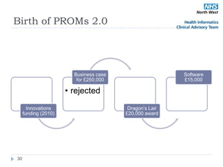 Birth of PROMs 2.0




                        Business case                    Software
                         for £250,000                    £15,000

                      • rejected
       Innovations                       Dragon‘s Lair
     funding (2010)                     £20,000 award




30
 
