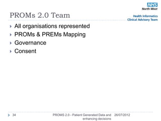 PROMs 2.0 Team
    All organisations represented
    PROMs & PREMs Mapping
    Governance
    Consent




    34             PROMS 2.0 - Patient Generated Data and    26/07/2012
                                       enhancing decisions
 