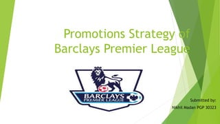 Promotions Strategy of
Barclays Premier League
Submitted by:
Nikhil Madan PGP 30323
 