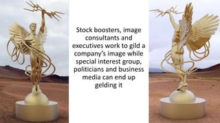 Stock boosters, image
consultants and
executives work to gild a
company’s image while
special interest group,
politicians and business
media can end up
gelding it
 