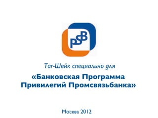 Москва 2012
«Банковская Программа
Привилегий Промсвязьбанка»
Таг-Шейк специально для
 