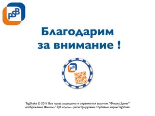 Благодарим
за внимание !
TagShake © 2011 Все права защищены и охраняются законом. "Фишка Денег"
изображение Фишки с QR кодом - регистрируемые торговые марки TagShake
 