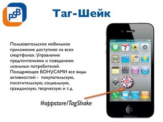 Таг-Шейк
Пользовательское мобильное
приложение доступное на всех
смартфонах. Управление
предпочтениями и поведением
лояльных потребителей.
Поощряющее БОНУСАМИ все виды
активностей: - покупательскую,
посетительскую, социальную,
гражданскую, творческую и т.д.
#appstore/TagShake
 