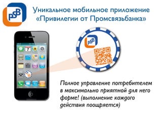 Уникальное мобильное приложение
«Привилегии от Промсвязьбанка»
Полное управление потребителем
в максимально приятной для него
форме! (выполнение каждого
действия поощряется)
 