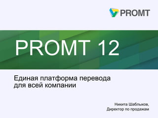 PROMT 12
Единая платформа перевода
для всей компании
Никита Шаблыков,
Директор по продажам
 