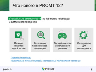 promt.ru
Уникальные возможности по качеству перевода
и администрированию
8
Что нового в PROMT 12?
Перевод
нажатием
одной кнопки
Встроенная
база примеров
и словарей
Полный контроль
использования
решения
Инструменты
для
переводчиков
Главное изменение:
удивительно точный перевод, настроенный под контент компании
 