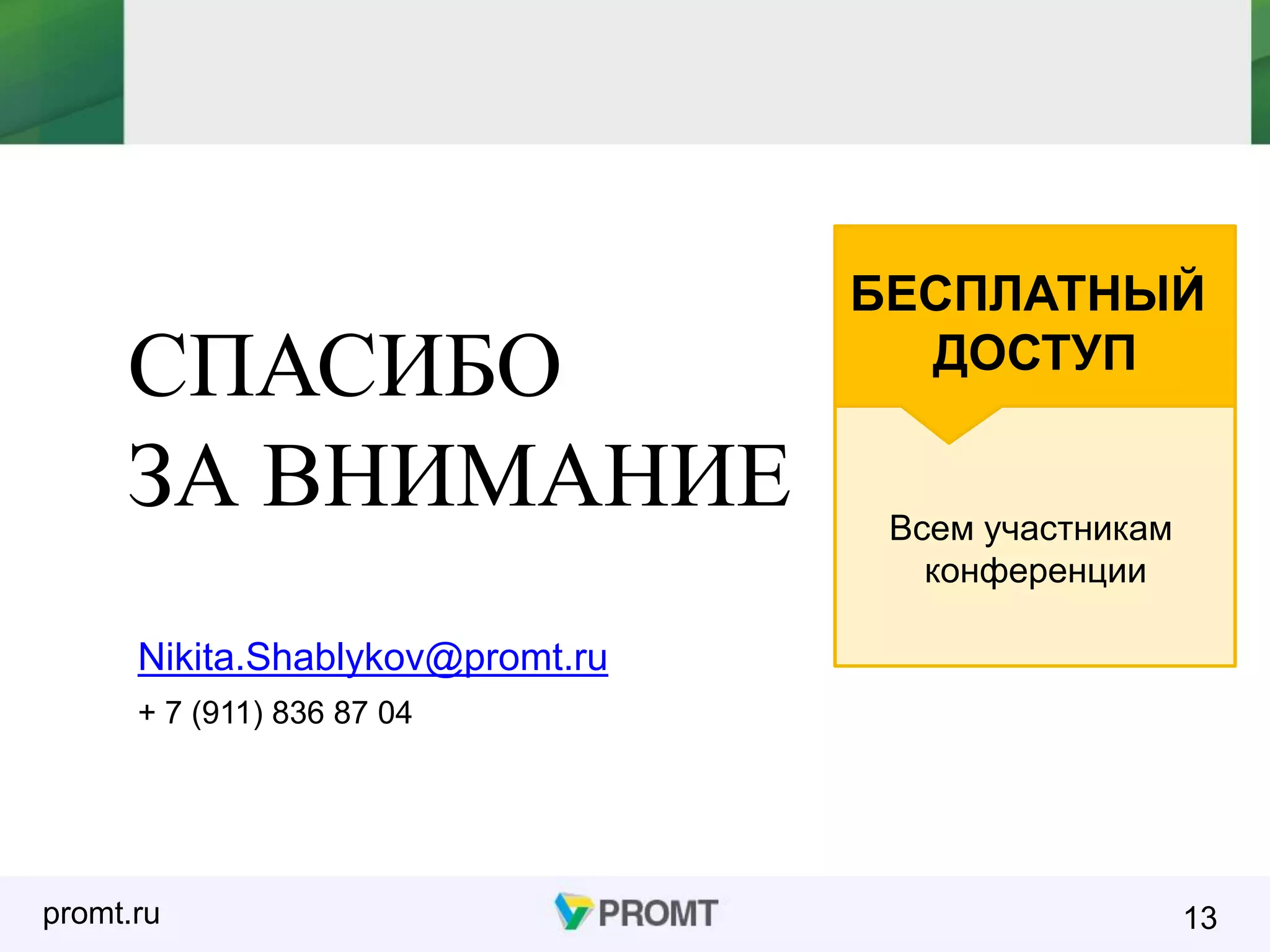 promt.ru 13
СПАСИБО
ЗА ВНИМАНИЕ Всем участникам
конференции
БЕСПЛАТНЫЙ
ДОСТУП
Nikita.Shablykov@promt.ru
+ 7 (911) 836 87 04
 