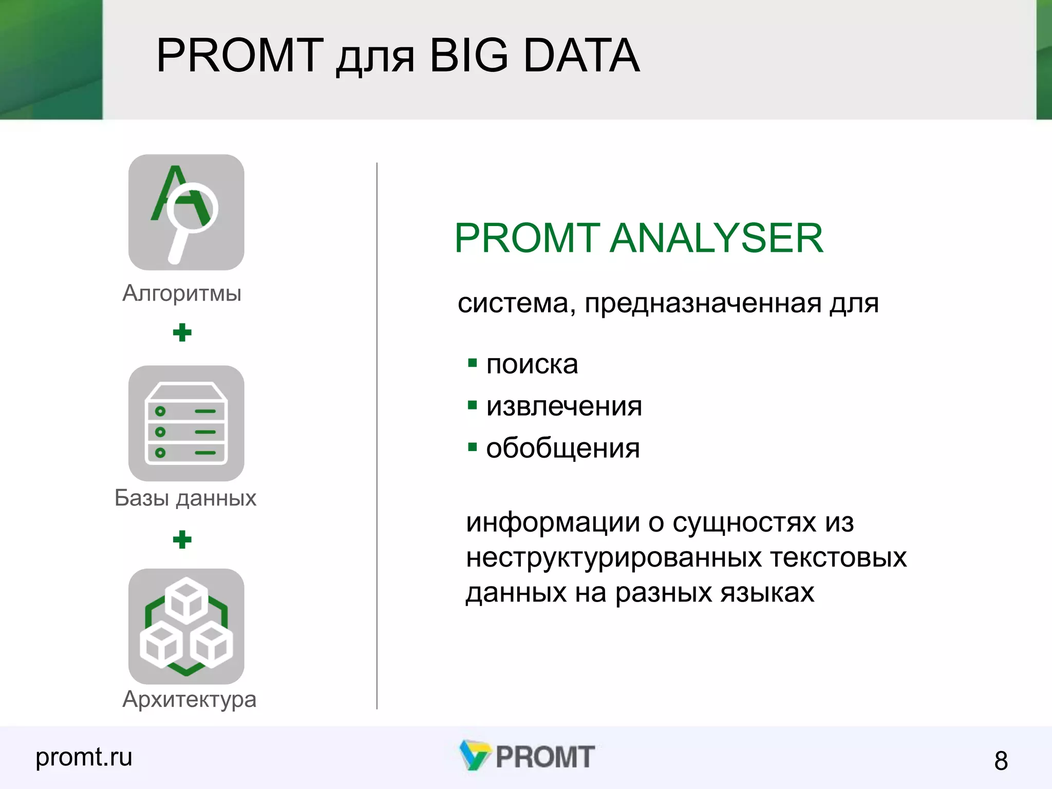 promt.ru 8
PROMT ANALYSER
система, предназначенная для
 поиска
 извлечения
 обобщения
информации о сущностях из
неструктурированных текстовых
данных на разных языках
Алгоритмы
Базы данных
Архитектура
PROMT для BIG DATA
 