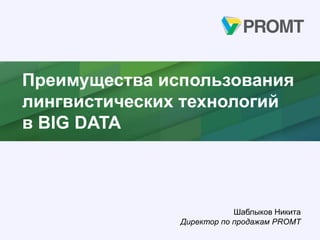 Преимущества использования
лингвистических технологий
в BIG DATA
Шаблыков Никита
Директор по продажам PROMT
 