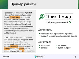 promt.ru 10
Пример работы
Эрик Шмидт
Найдено упоминаний: 5
Должность:
Действия:
 председатель правления Alphabet
 бывший генеральный директор Google
 возглавит
 заявил
 не назвал
 будет выбран
 