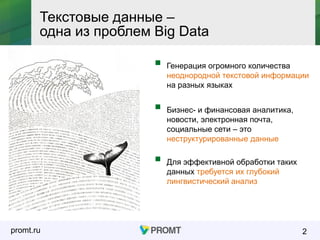 promt.ru 2
Текстовые данные –
одна из проблем Big Data
 Генерация огромного количества
неоднородной текстовой информации
на разных языках
 Бизнес- и финансовая аналитика,
новости, электронная почта,
социальные сети – это
неструктурированные данные
 Для эффективной обработки таких
данных требуется их глубокий
лингвистический анализ
 