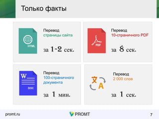 promt.ru 7
Перевод
страницы сайта
за 1-2 сек.
Перевод
10-страничного PDF
за 8 сек.
Перевод
100-страничного
документа
за 1 мин.
Перевод
2 000 слов
за 1 сек.
Только факты
 