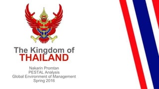 The Kingdom of
THAILAND
Nakarin Promtan
PESTAL Analysis
Global Environment of Management
Spring 2016
 