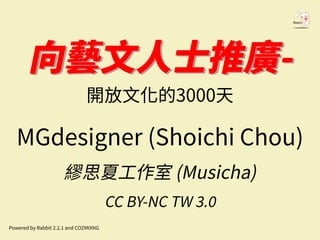 向藝文人士推廣-向藝文人士推廣-
開放文化的3000天
MGdesigner (Shoichi Chou)
繆思夏工作室 (Musicha)
CC BY-NC TW 3.0
Powered by Rabbit 2.2.1 and COZMIXNG
 