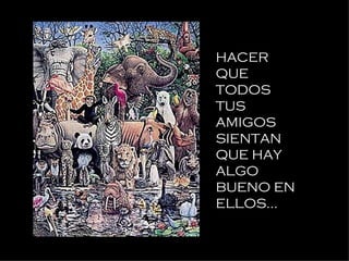 HACER QUE TODOS   TUS AMIGOS SIENTAN QUE HAY ALGO BUENO EN ELLOS... 