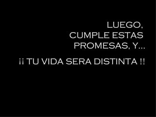 LUEGO,  CUMPLE ESTAS  PROMESAS, Y... ¡¡ TU VIDA SERA DISTINTA !! 