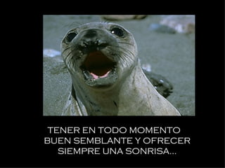 TENER EN TODO MOMENTO   BUEN SEMBLANTE Y OFRECER SIEMPRE UNA SONRISA... 