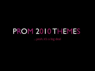 PROM 2010 THEMES
     ...yeah, it’s a big deal
 