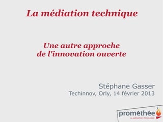 La médiation technique


   Une autre approche
  de l'innovation ouverte



                     Stéphane Gasser
          Techinnov, Orly, 14 février 2013


                                         1
 