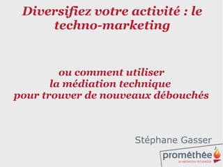 Diversifiez votre activité : le
     techno-marketing


         ou comment utiliser
       la médiation technique
pour trouver de nouveaux débouchés



                     Stéphane Gasser
                                     1
 