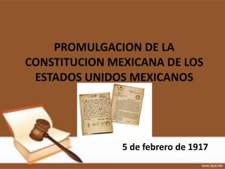 PROMULGACION DE LA
CONSTITUCION MEXICANA DE LOS
 ESTADOS UNIDOS MEXICANOS




               5 de febrero de 1917
 