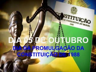DIA 05 DE OUTUBRO
DIA DA PROMULGAÇÃO DA
CONSTITUIÇÃO DE 1988
 
