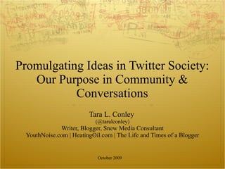 Promulgating Ideas in Twitter Society: Our Purpose in Community & Conversations Tara L. Conley  (@taralconley) Writer, Blogger, Snew Media Consultant YouthNoise.com | HeatingOil.com | The Life and Times of a Blogger October 2009 