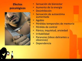 Efectos
psicológicos
• Sensación de bienestar
• Aumento de la energía
• Desinhibición
• Sensación de autoestima
aumentada
• Agobio
• Pérdidas temporales de memoria
• Pérdida de control
• Pánico, inquietud, ansiedad
• Irritabilidad
• Paranoias (ideas delirantes u
obsesivas)
• Dependencia
 