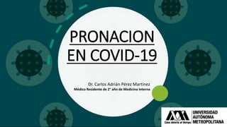 PRONACION
EN COVID-19
Dr. Carlos Adrián Pérez Martínez
Médico Residente de 2° año de Medicina Interna
 